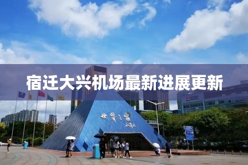 宿迁大兴机场最新进展更新