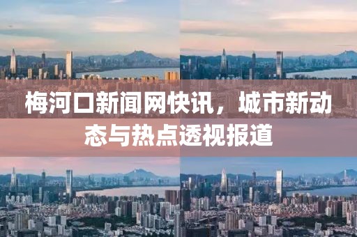 梅河口新闻网快讯，城市新动态与热点透视报道
