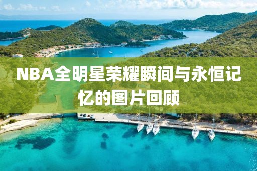 NBA全明星荣耀瞬间与永恒记忆的图片回顾