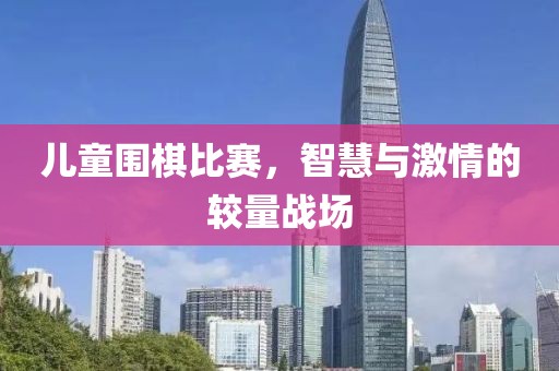 儿童围棋比赛，智慧与激情的较量战场