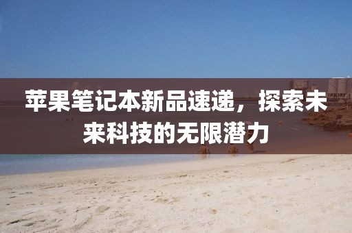 苹果笔记本新品速递，探索未来科技的无限潜力