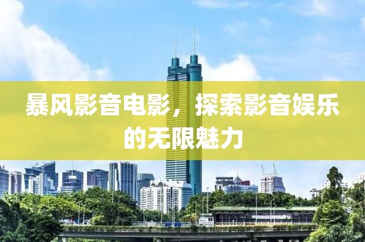 暴风影音电影，探索影音娱乐的无限魅力