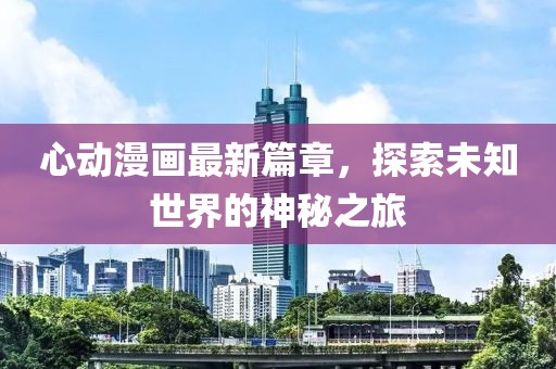 心动漫画最新篇章，探索未知世界的神秘之旅