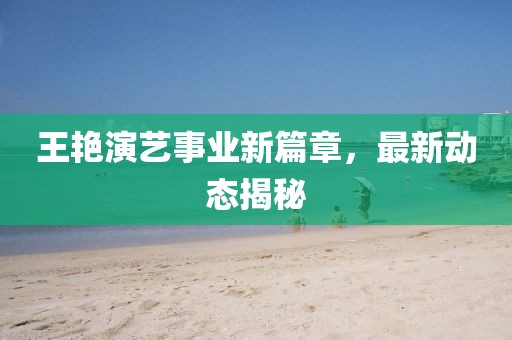 王艳演艺事业新篇章，最新动态揭秘