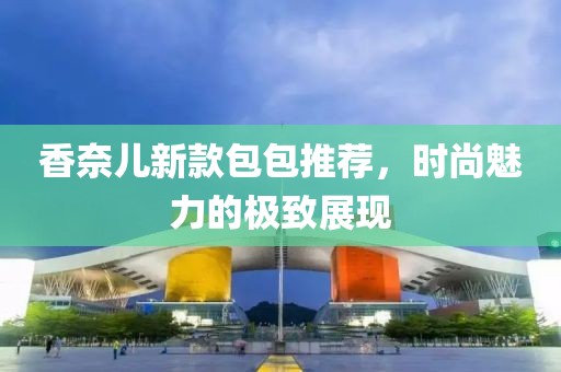 香奈儿新款包包推荐，时尚魅力的极致展现