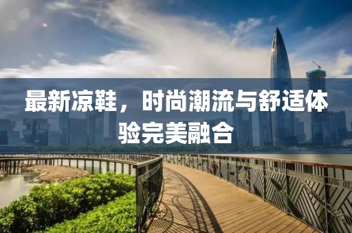 最新凉鞋，时尚潮流与舒适体验完美融合
