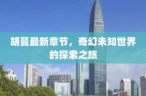 胡蔓最新章节，奇幻未知世界的探索之旅