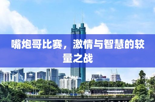 嘴炮哥比赛，激情与智慧的较量之战