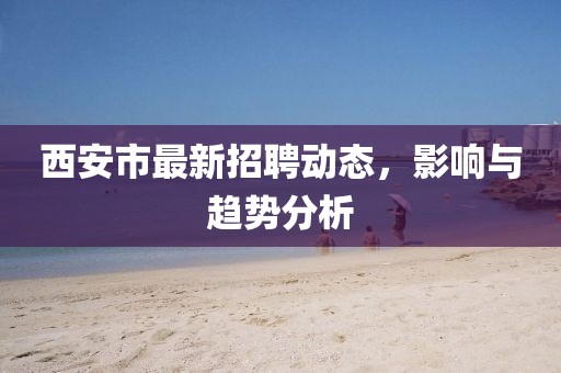 西安市最新招聘动态，影响与趋势分析
