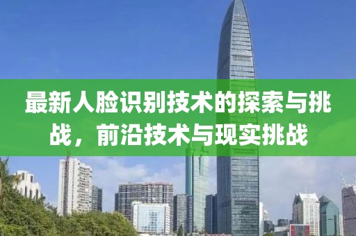 最新人脸识别技术的探索与挑战，前沿技术与现实挑战