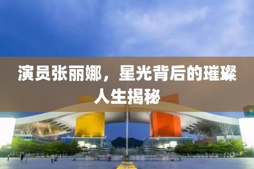 演员张丽娜，星光背后的璀璨人生揭秘