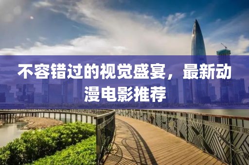不容错过的视觉盛宴，最新动漫电影推荐