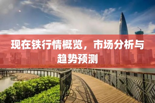 现在铁行情概览，市场分析与趋势预测