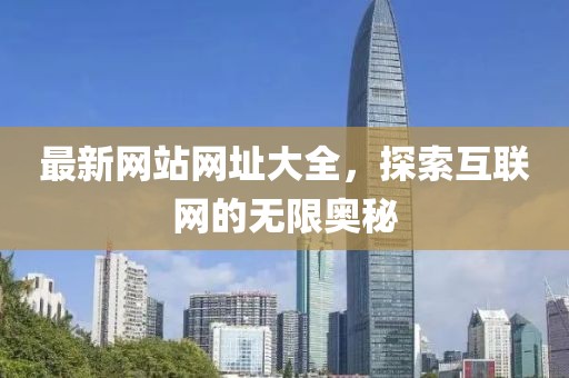 最新网站网址大全，探索互联网的无限奥秘
