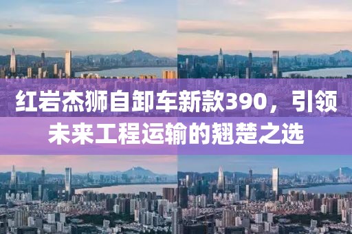 红岩杰狮自卸车新款390，引领未来工程运输的翘楚之选