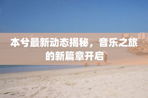 本兮最新动态揭秘，音乐之旅的新篇章开启