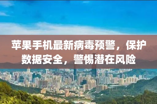 苹果手机最新病毒预警，保护数据安全，警惕潜在风险