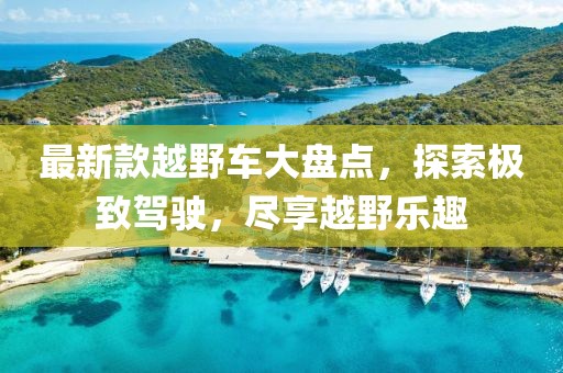最新款越野车大盘点，探索极致驾驶，尽享越野乐趣
