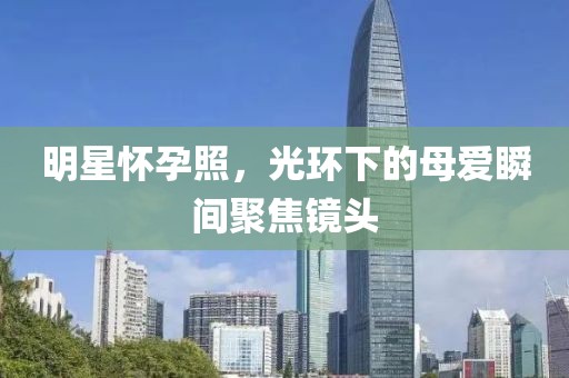 明星怀孕照，光环下的母爱瞬间聚焦镜头