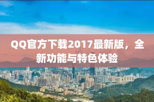 QQ官方下载2017最新版，全新功能与特色体验