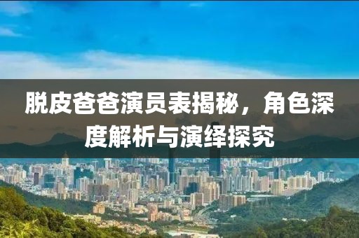脱皮爸爸演员表揭秘，角色深度解析与演绎探究