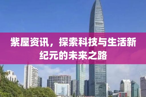 紫屋资讯，探索科技与生活新纪元的未来之路
