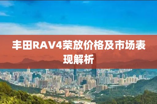 丰田RAV4荣放价格及市场表现解析