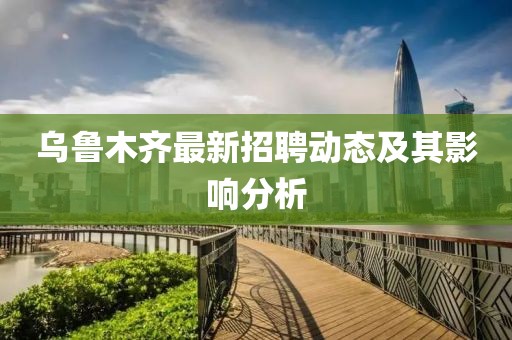 乌鲁木齐最新招聘动态及其影响分析