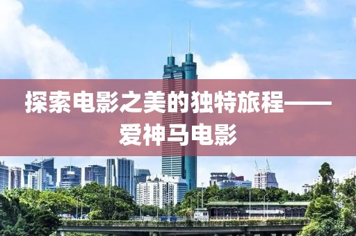 探索电影之美的独特旅程——爱神马电影