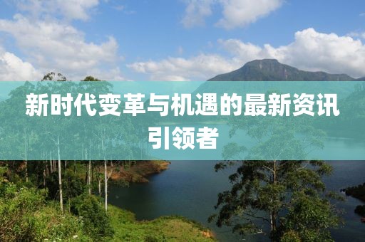 新时代变革与机遇的最新资讯引领者