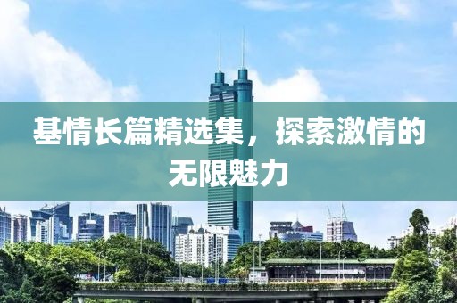 基情长篇精选集，探索激情的无限魅力