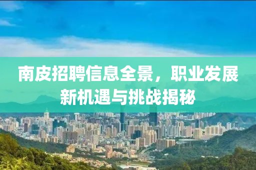 南皮招聘信息全景，职业发展新机遇与挑战揭秘