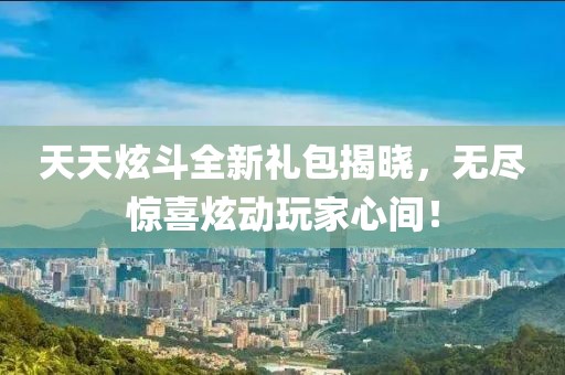 天天炫斗全新礼包揭晓，无尽惊喜炫动玩家心间！