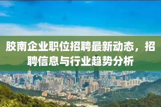 胶南企业职位招聘最新动态，招聘信息与行业趋势分析