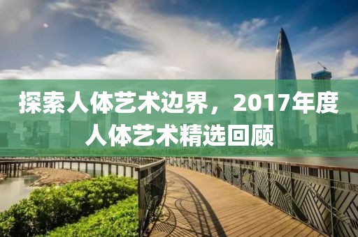 探索人体艺术边界，2017年度人体艺术精选回顾