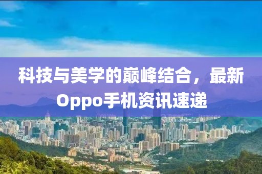 科技与美学的巅峰结合，最新Oppo手机资讯速递