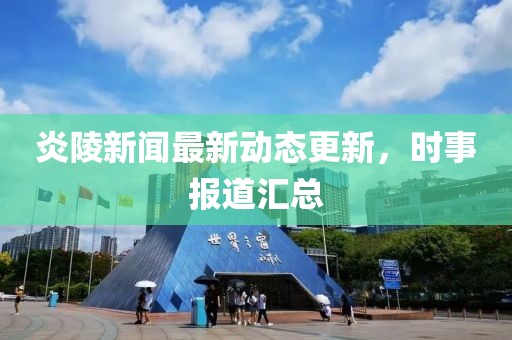 炎陵新闻最新动态更新，时事报道汇总