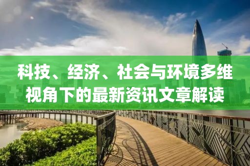 科技、经济、社会与环境多维视角下的最新资讯文章解读