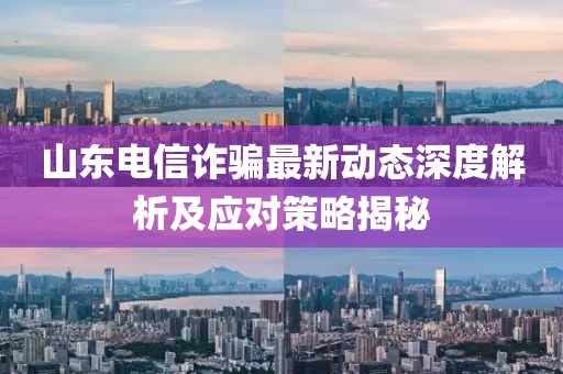 山东电信诈骗最新动态深度解析及应对策略揭秘