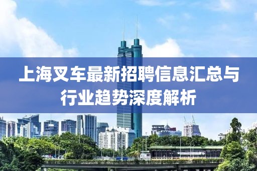 上海叉车最新招聘信息汇总与行业趋势深度解析