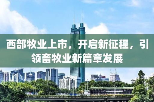 西部牧业上市，开启新征程，引领畜牧业新篇章发展