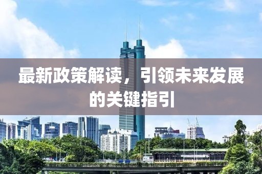 最新政策解读，引领未来发展的关键指引