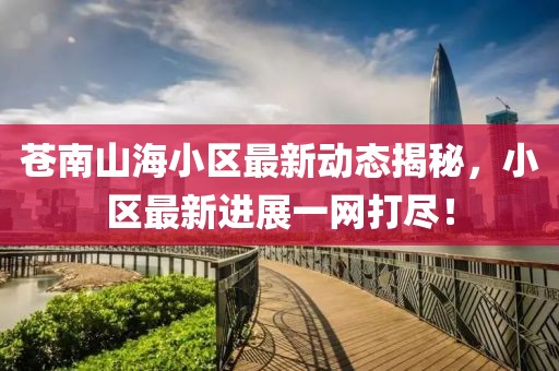 苍南山海小区最新动态揭秘，小区最新进展一网打尽！