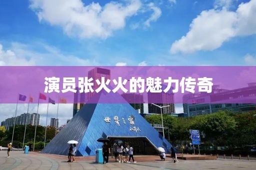 演员张火火的魅力传奇