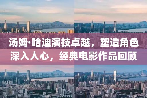 汤姆·哈迪演技卓越，塑造角色深入人心，经典电影作品回顾