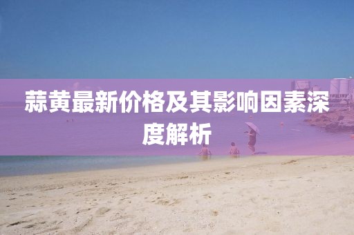 蒜黄最新价格及其影响因素深度解析
