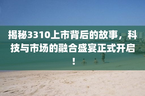 揭秘3310上市背后的故事，科技与市场的融合盛宴正式开启！