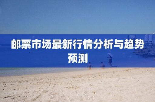邮票市场最新行情分析与趋势预测