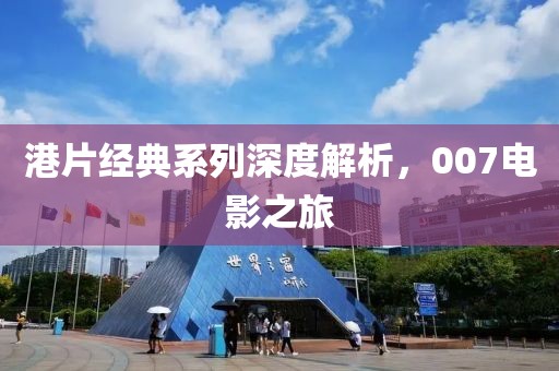 港片经典系列深度解析，007电影之旅
