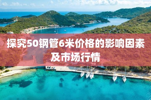 探究50钢管6米价格的影响因素及市场行情